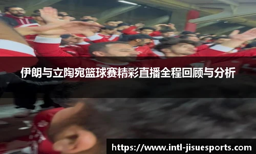 伊朗与立陶宛篮球赛精彩直播全程回顾与分析