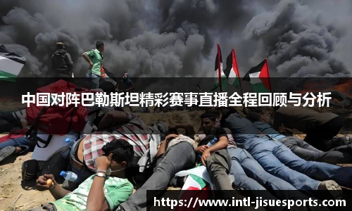 中国对阵巴勒斯坦精彩赛事直播全程回顾与分析